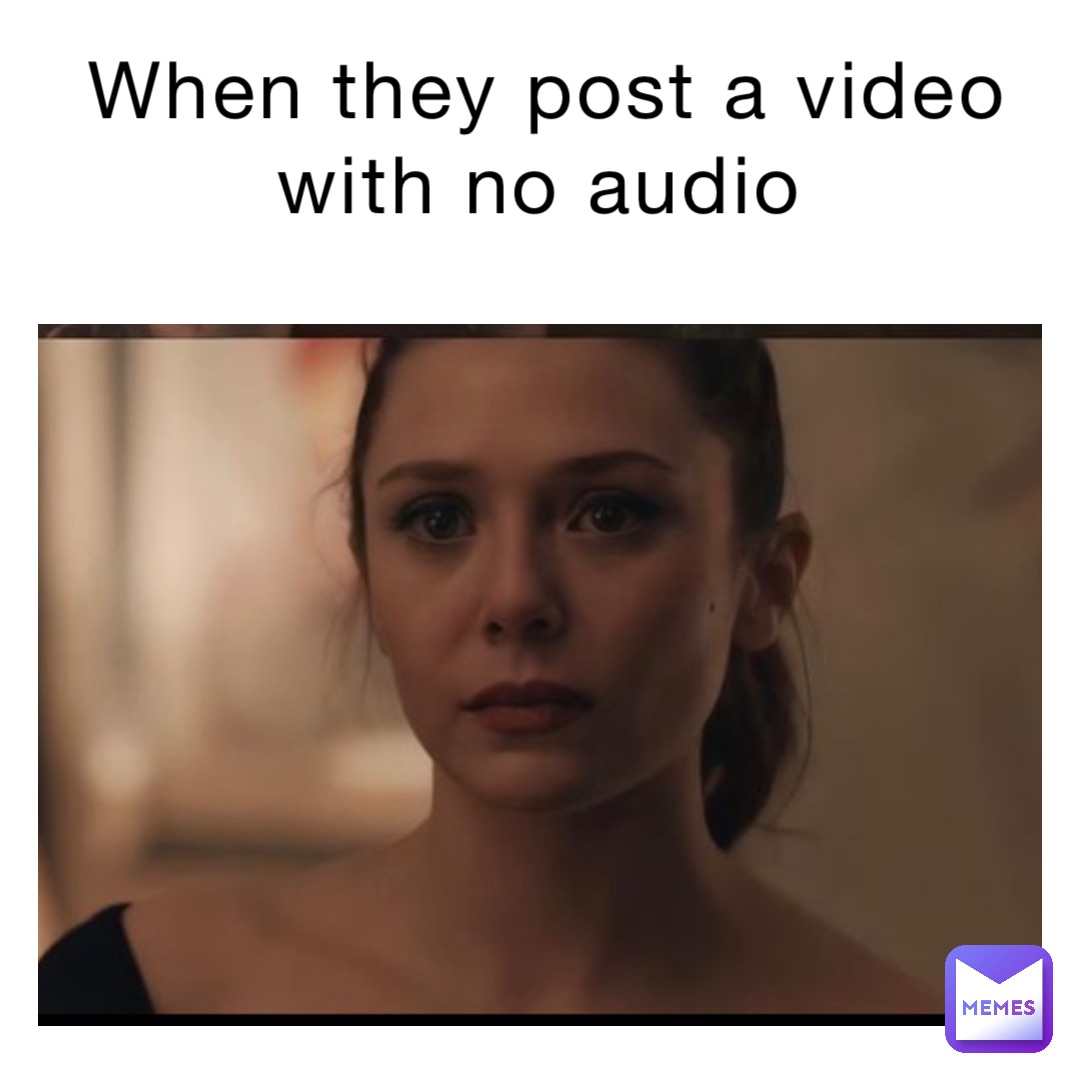 when they post a video with no audio