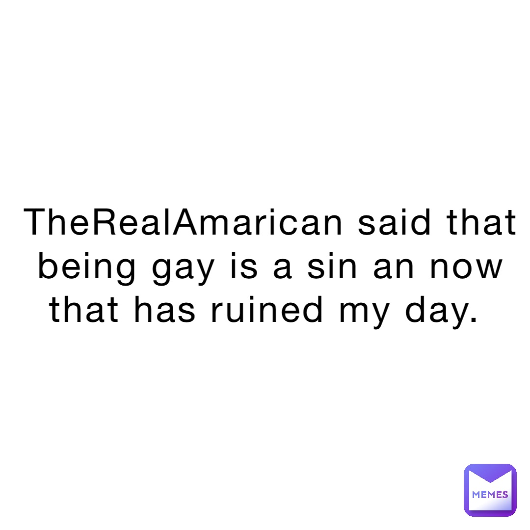 TheRealAmarican said that being gay is a sin an now that has ruined my day.