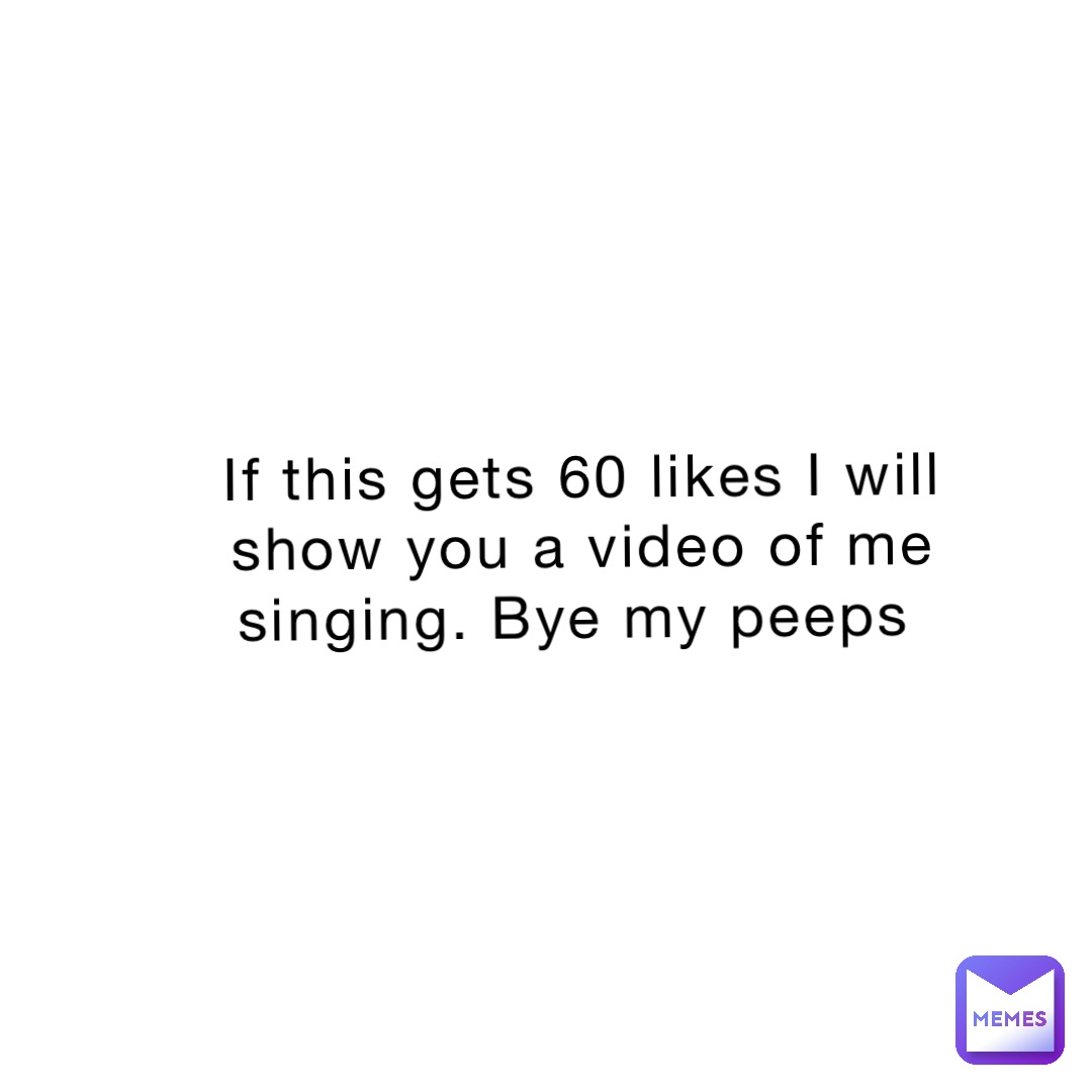 If this gets 60 likes I will show you a video of me singing. Bye my peeps