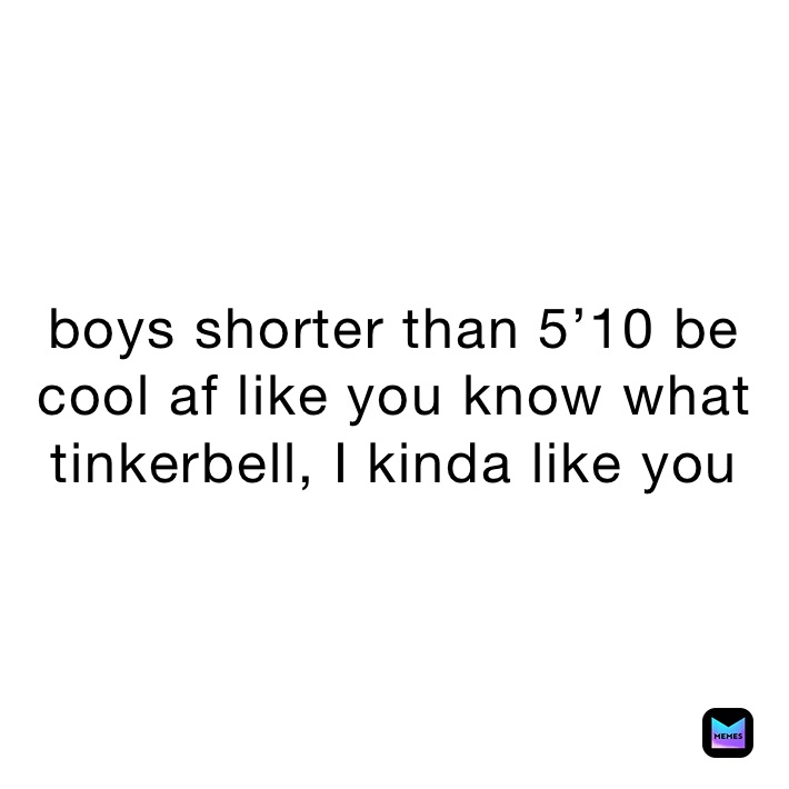 boys shorter than 5’10 be cool af like you know what tinkerbell, I kinda like you