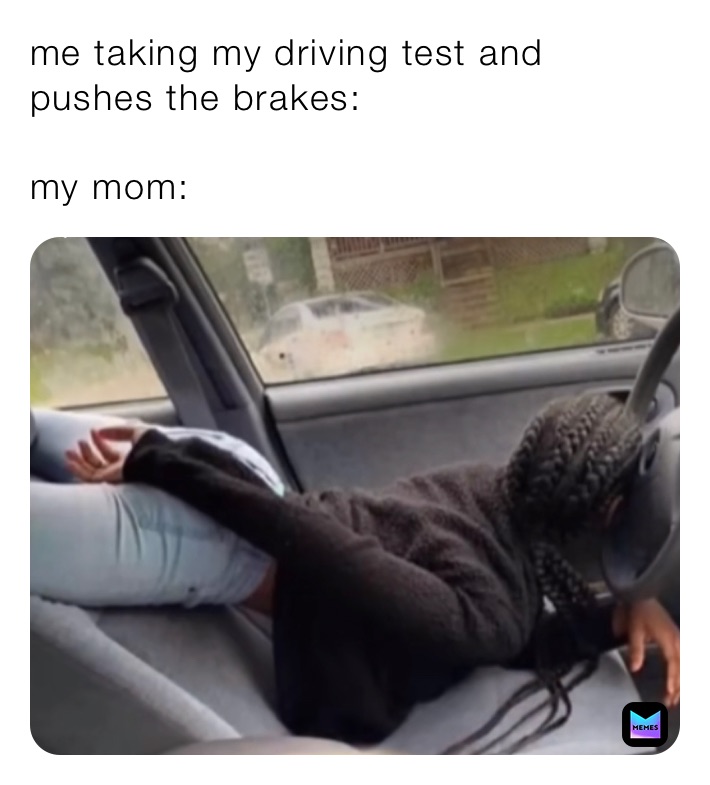 me taking my driving test and pushes the brakes:

my mom: