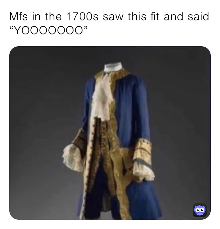 Mfs in the 1700s saw this fit and said “YOOOOOOO”