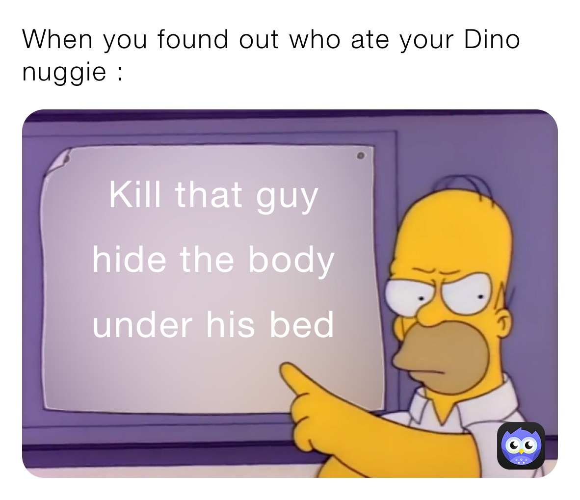 When you found out who ate your Dino nuggie :