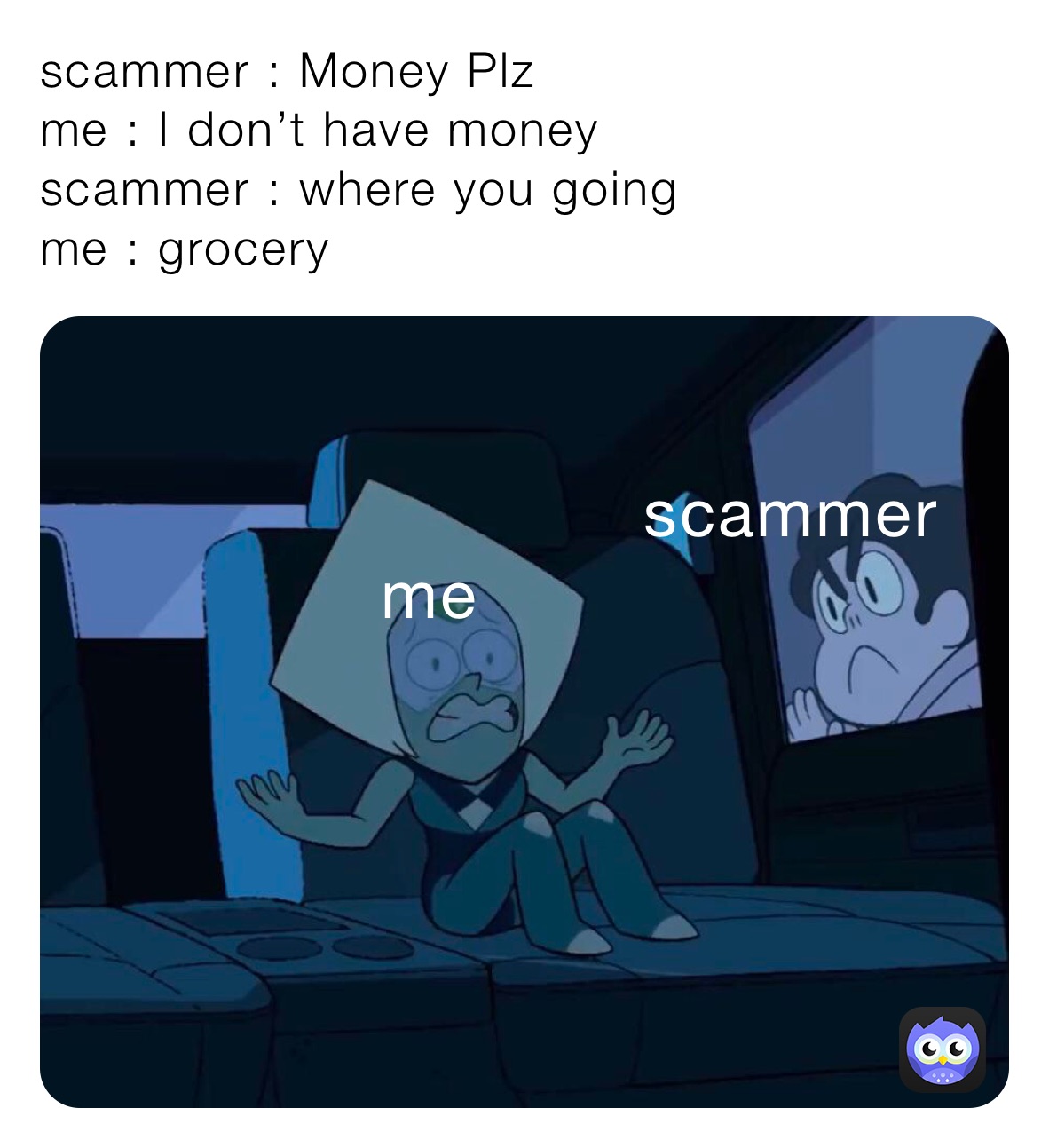 scammer : Money Plz 
me : I don’t have money 
scammer : where you going
me : grocery