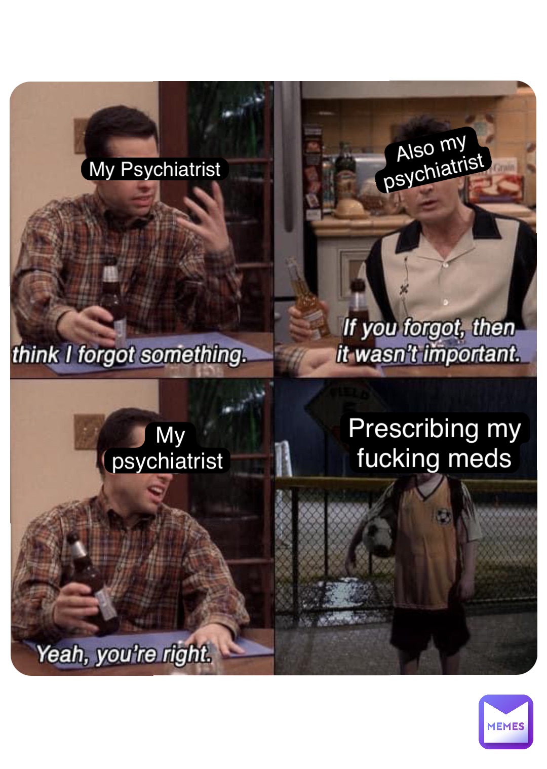 My Psychiatrist Also my psychiatrist My psychiatrist Prescribing my fucking meds