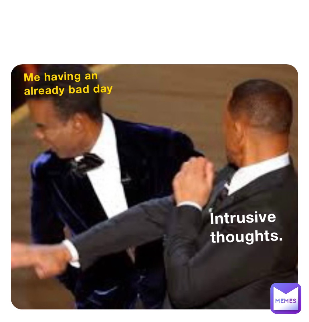 Me having an already bad day Intrusive thoughts.