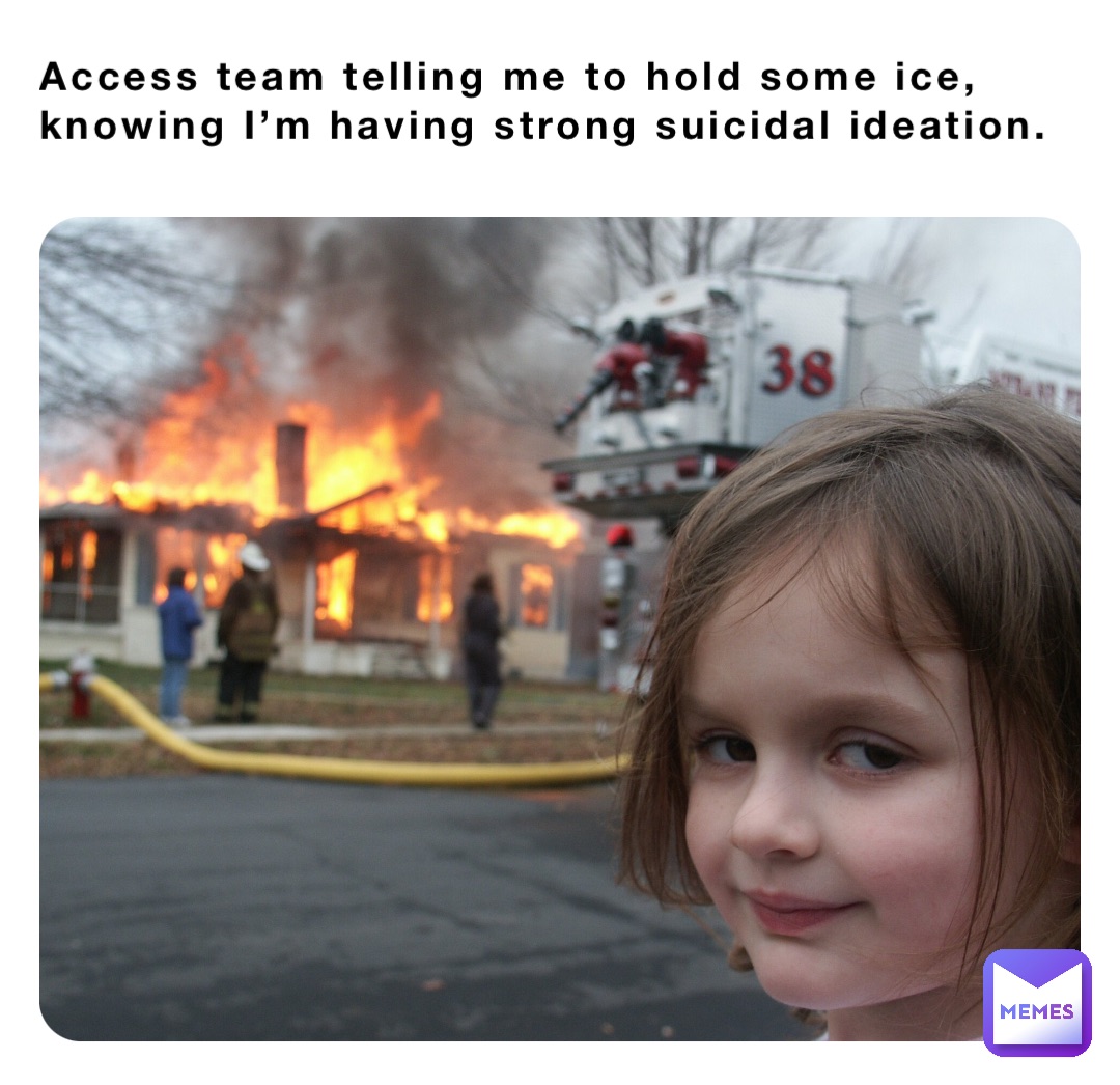 Access team telling me to hold some ice, knowing I’m having strong suicidal ideation.