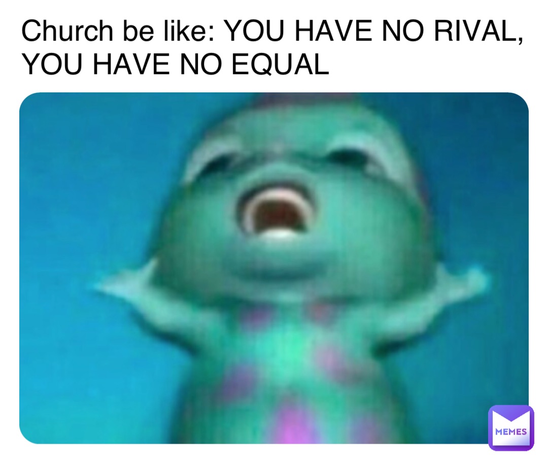 Church be like: YOU HAVE NO RIVAL, YOU HAVE NO EQUAL