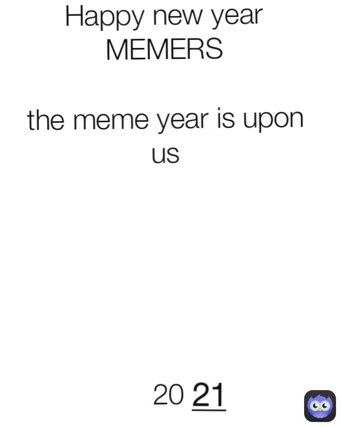 









20
 









20
 21 









20
 Happy new year MEMERS

the meme year is upon
us






20