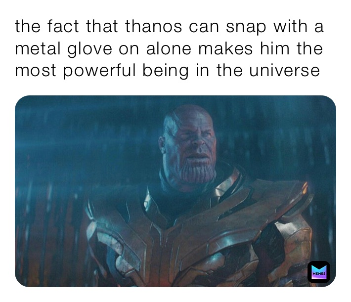 the fact that thanos can snap with a metal glove on alone makes him the most powerful being in the universe 