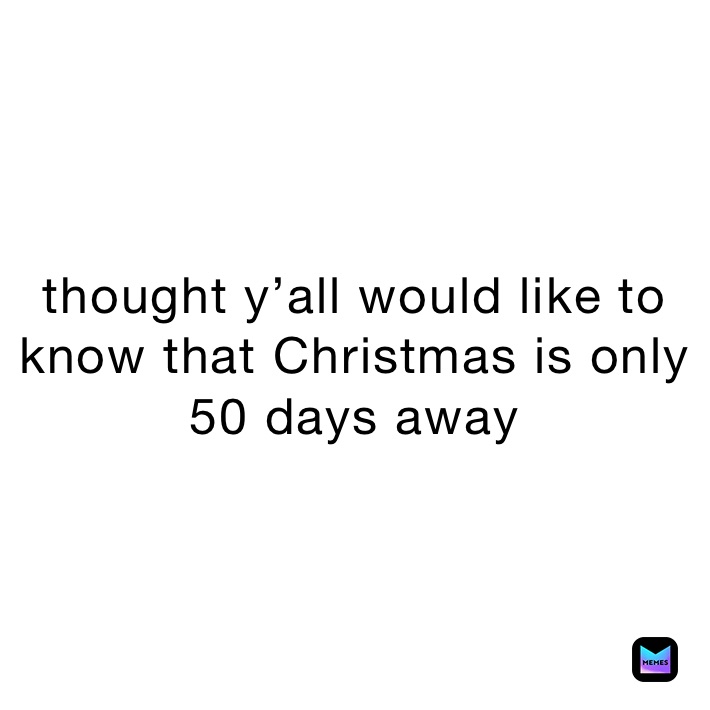 thought y’all would like to know that Christmas is only 50 days away