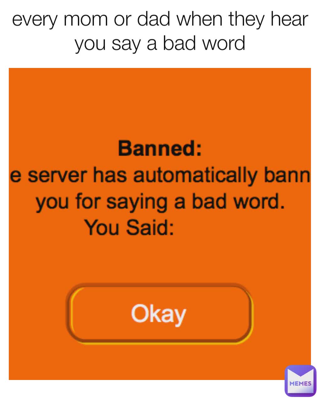 every mom or dad when they hear you say a bad word
