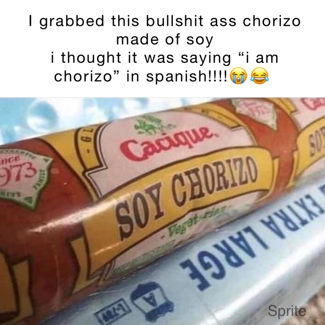 I grabbed this bullshit ass chorizo made of soy 
I thought it was saying “I AM CHORIZO” in Spanish!!!!😭😂
