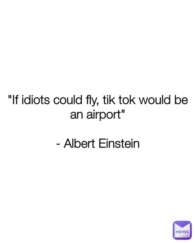 "If idiots could fly, tik tok would be an airport"

- Albert Einstein