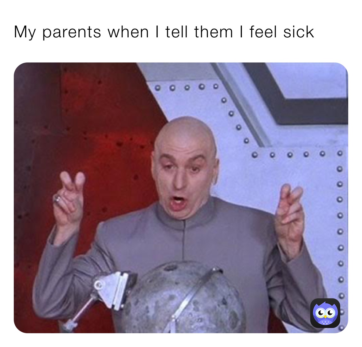 My parents when I tell them I feel sick
