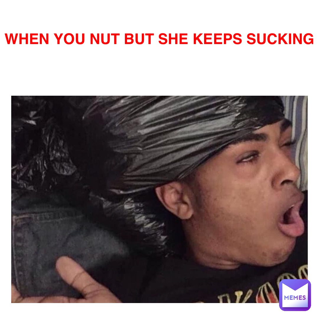 When you nut but she keeps on sucking
