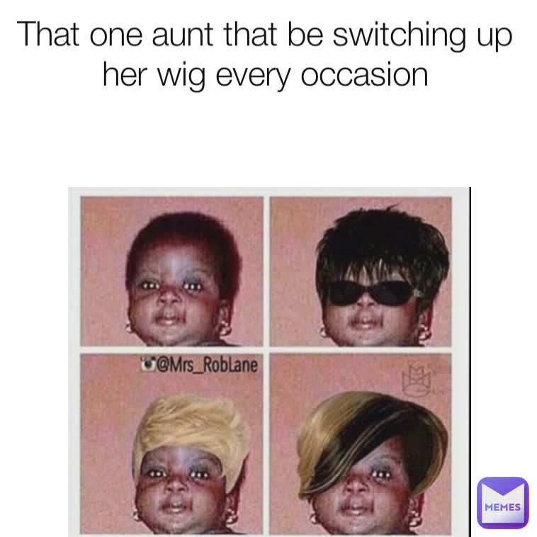 That one aunt that be switching up her wig every occasion