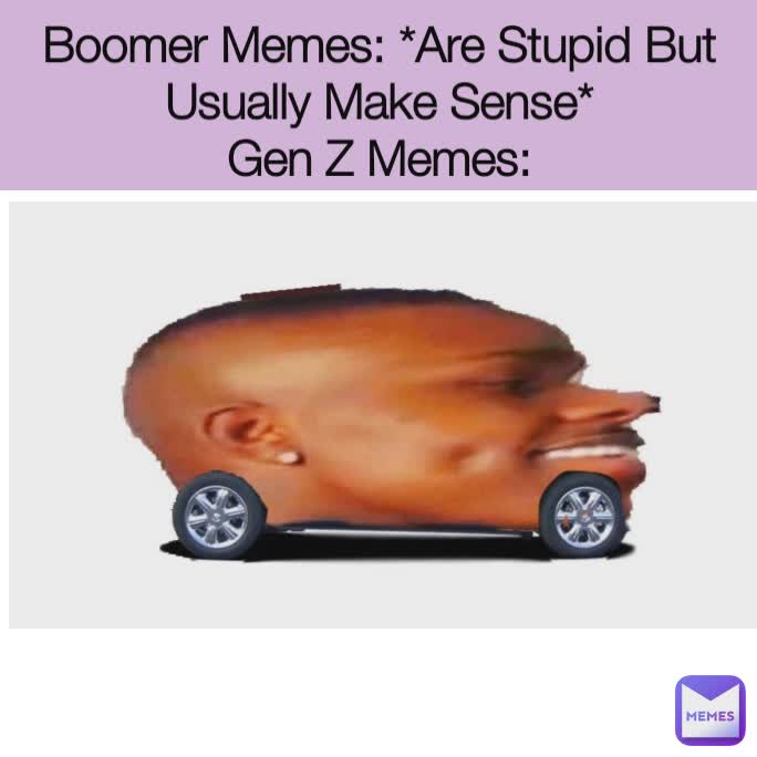 Boomer Memes: *Are Stupid But Usually Make Sense*
Gen Z Memes: