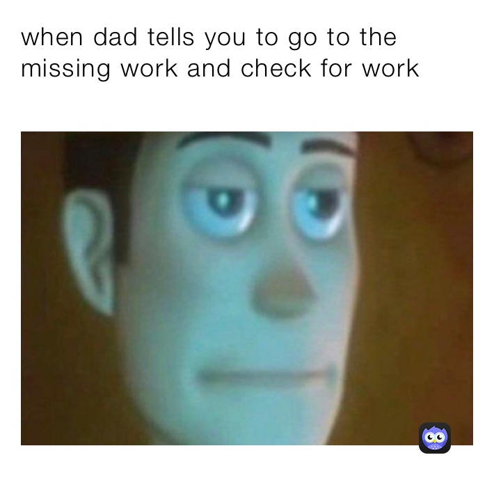 when dad tells you to go to the missing work and check for work￼￼￼