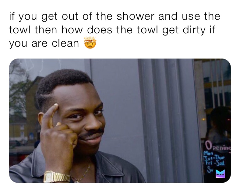 if you get out of the shower and use the towl then how does the towl get dirty if you are clean 🤯