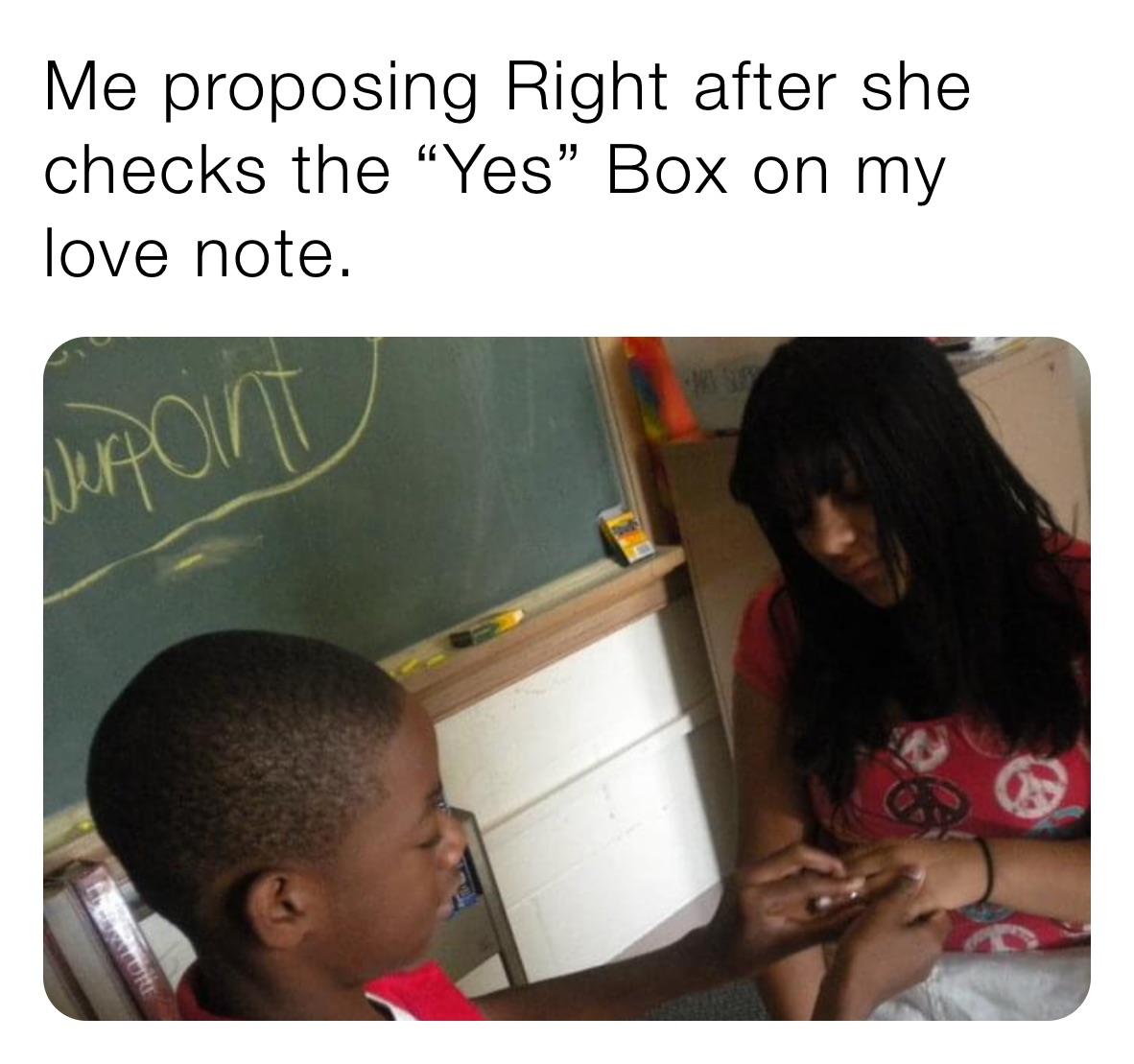 Me proposing Right after she checks the “Yes” Box on my love note. 