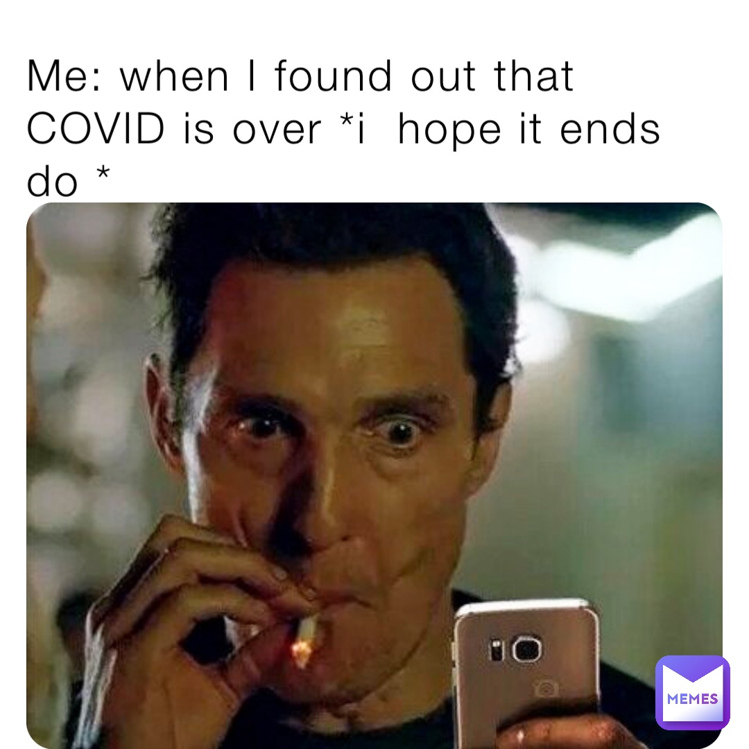 Me: when I found out that COVID is over *i  hope it ends do *