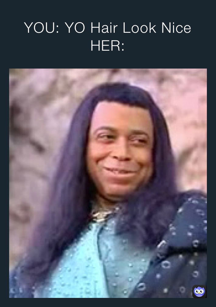 YOU: YO Hair Look Nice 
HER: