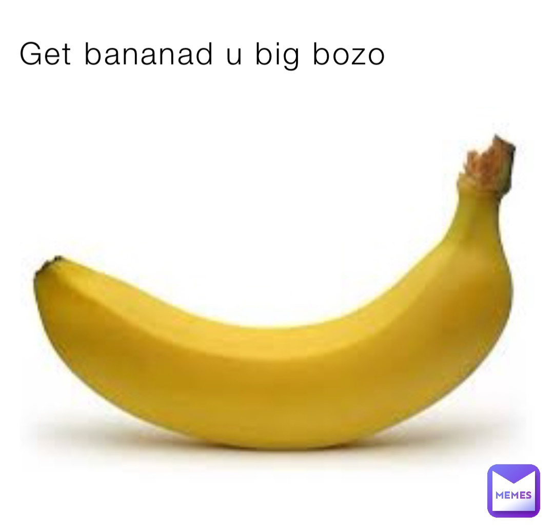 Get bananad u big bozo