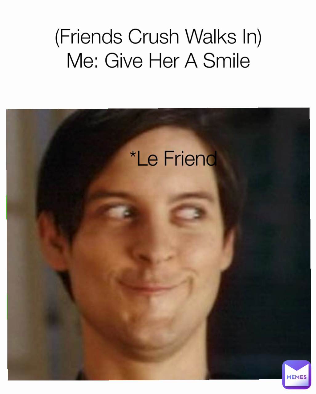 *Le Friend (Friends Crush Walks In)
Me: Give Her A Smile