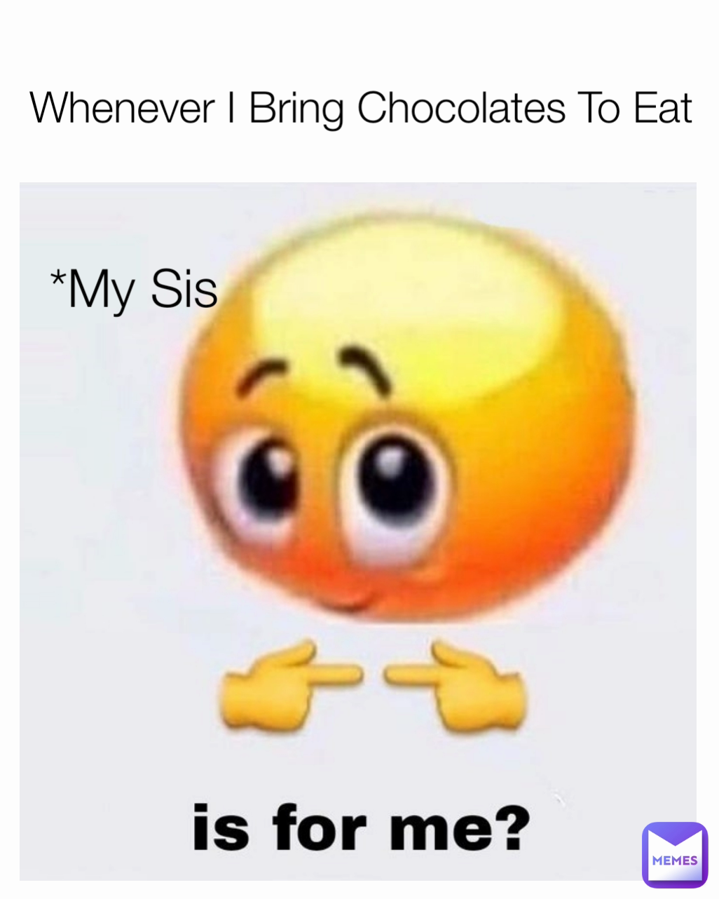 *My Sis Whenever I Bring Chocolates To Eat
