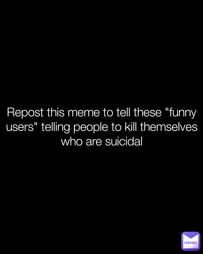 Repost this meme to tell these "funny users" telling people to kill themselves who are suicidal