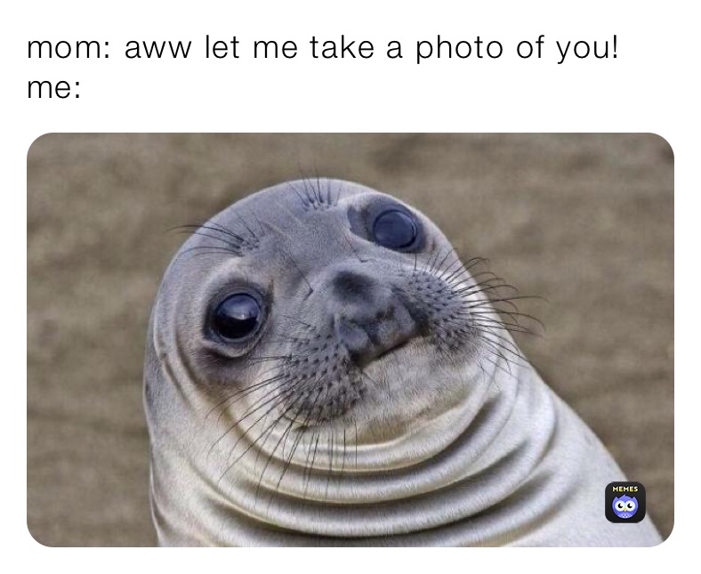 mom: aww let me take a photo of you!
me: