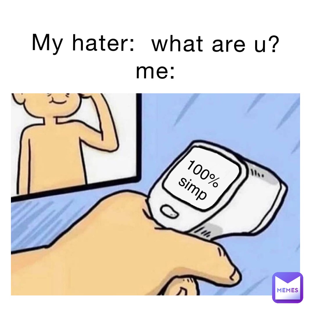 My hater:  what are u?
Me: 100%
Simp