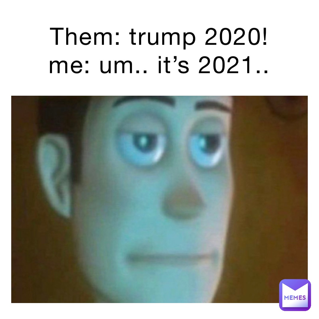 Them: trump 2020!
Me: um.. it’s 2021..