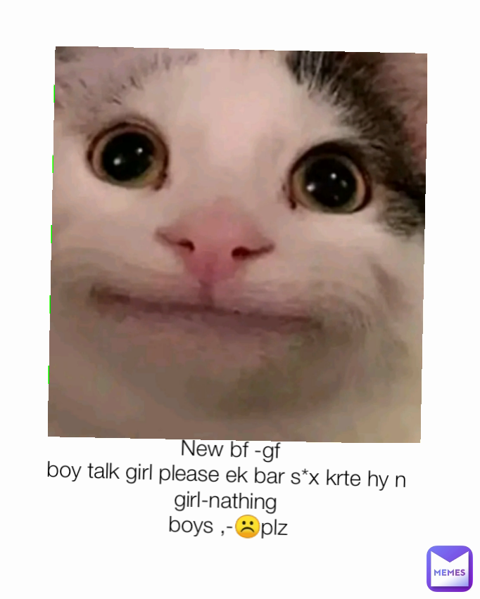 New bf -gf
boy talk girl please ek bar s*x krte hy n 
girl-nathing 
boys ,-☹️plz
