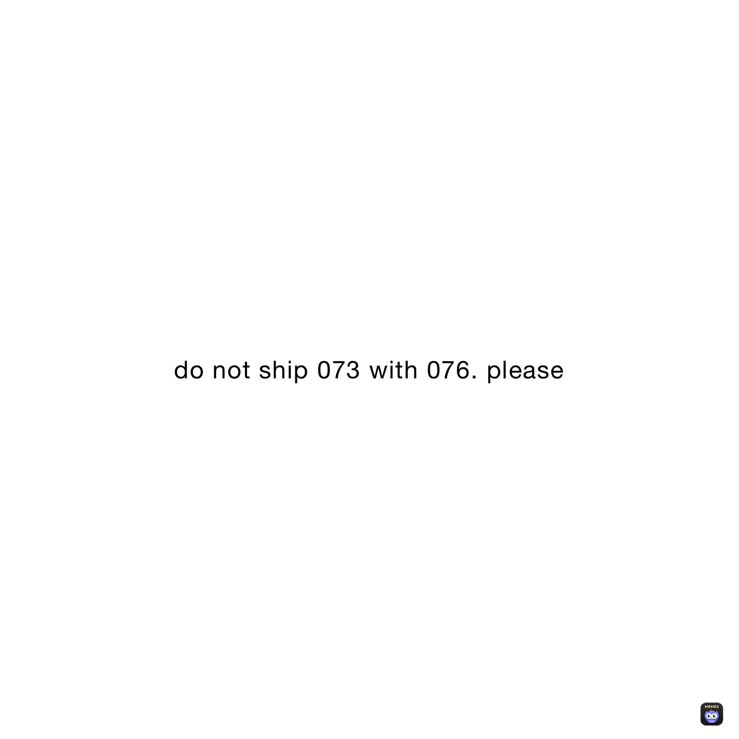 do not ship 073 with 076. please 