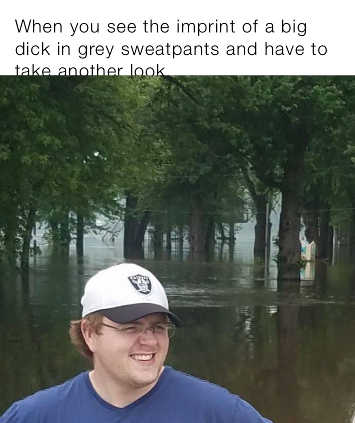 When you see the imprint of a big dick in grey sweatpants and have to take another look
