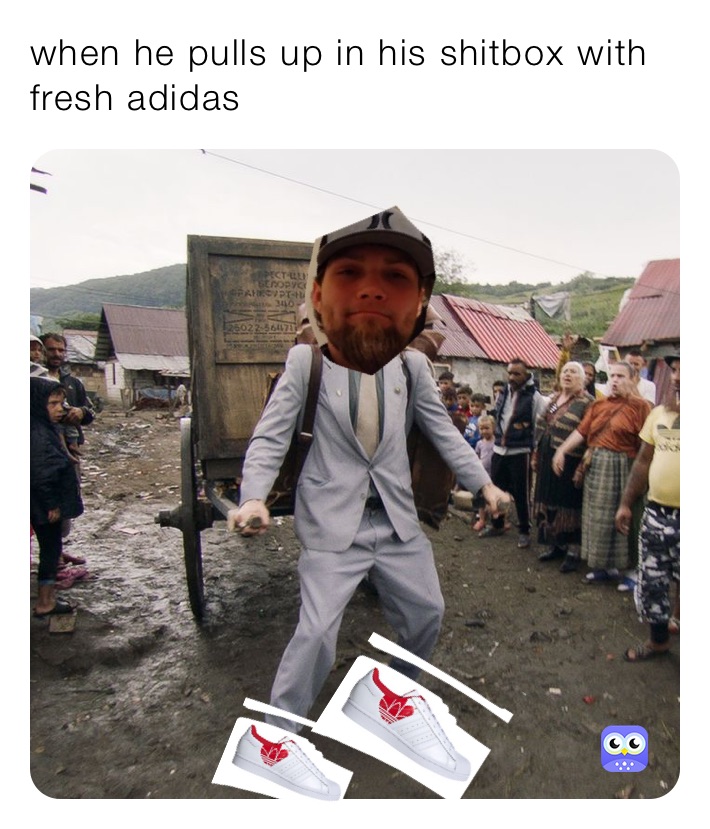 when he pulls up in his shitbox with fresh adidas