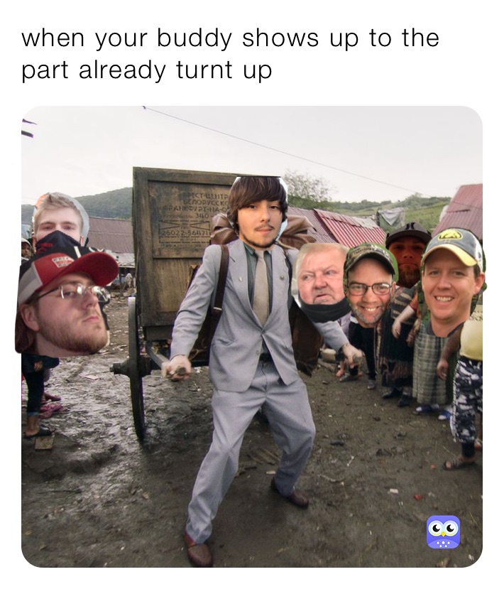 when your buddy shows up to the part already turnt up