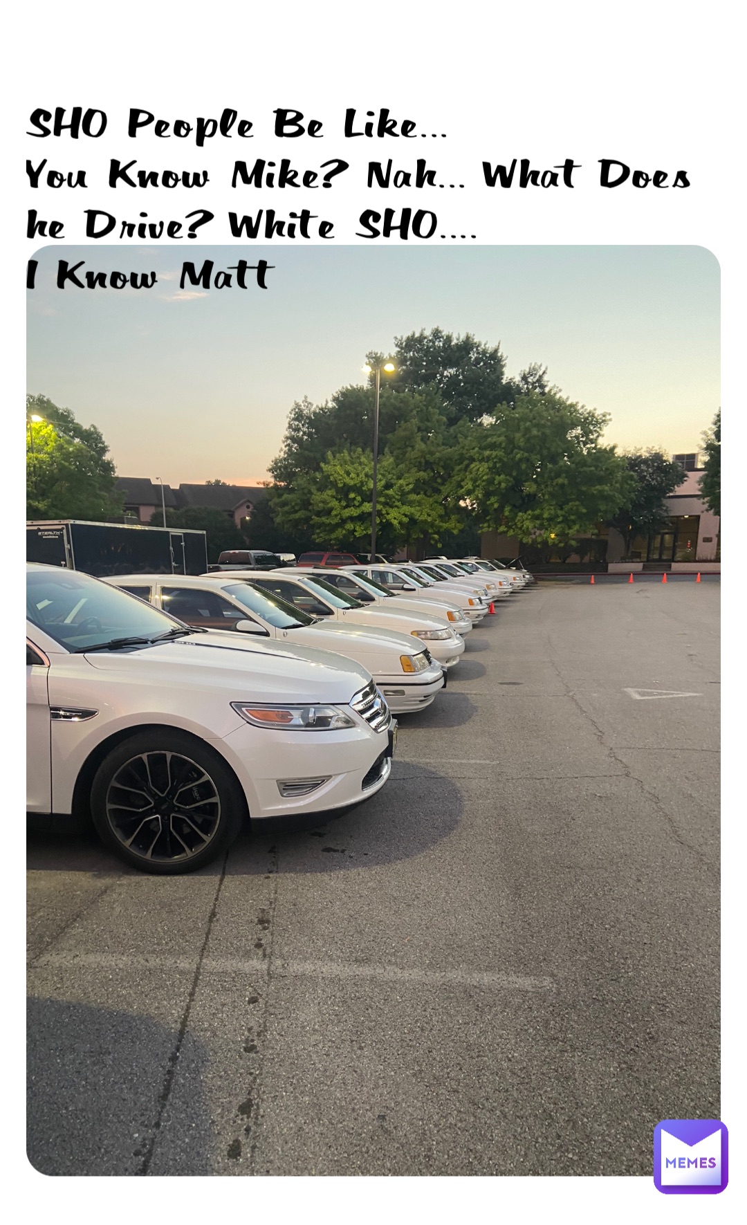 SHO People Be Like...
You Know Mike? Nah... What Does he Drive? White SHO....
I Know Matt