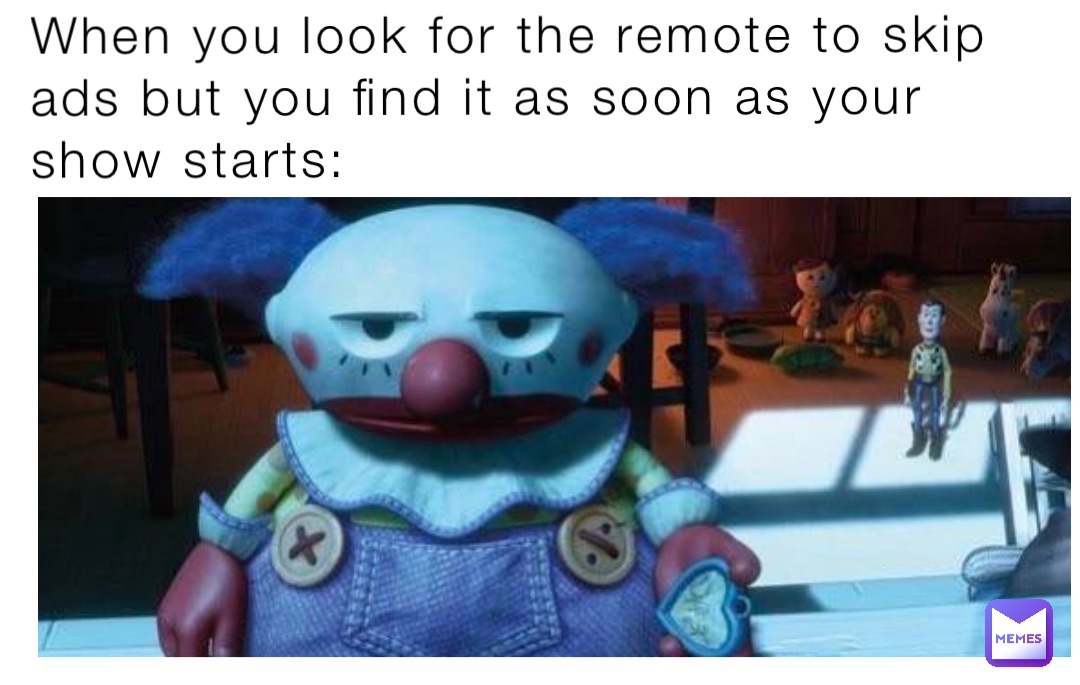 When you look for the remote to skip ads but you find it as soon as your show starts: