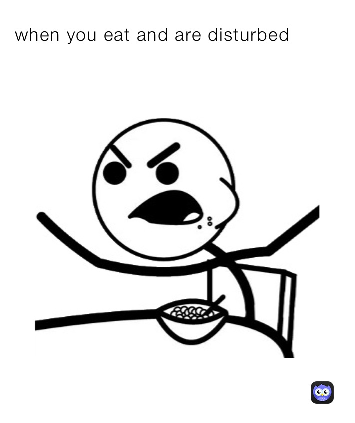 when you eat and are disturbed