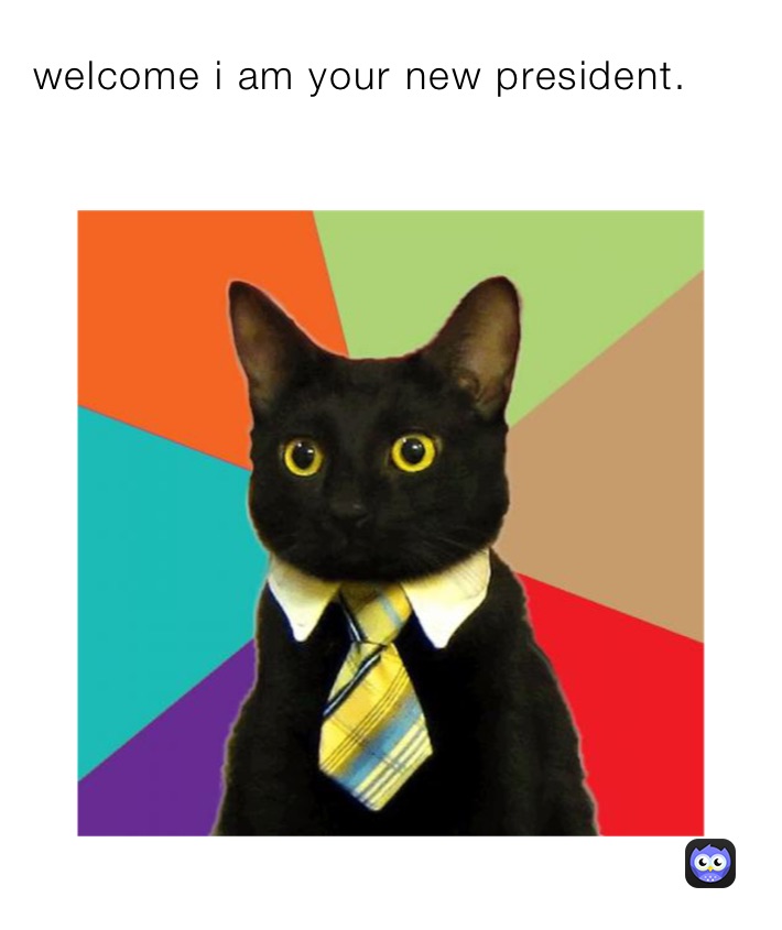 welcome i am your new president.