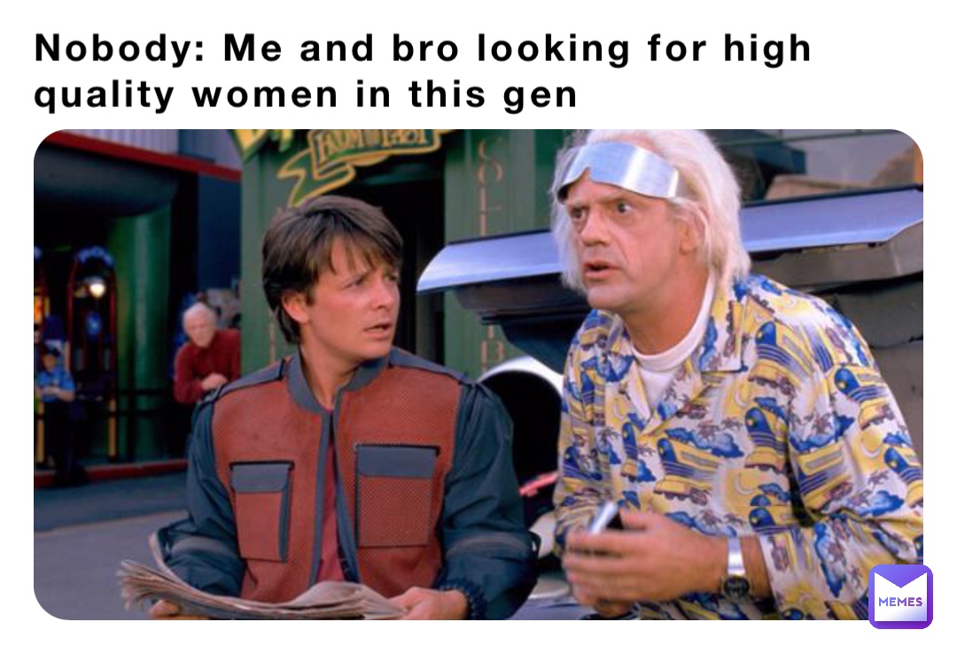 Nobody: Me and bro looking for high quality women in this gen