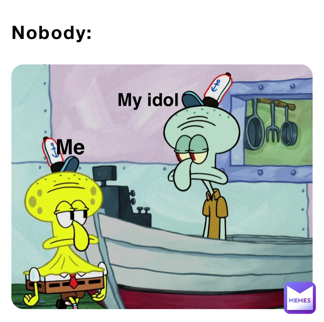 Nobody: Me My idol