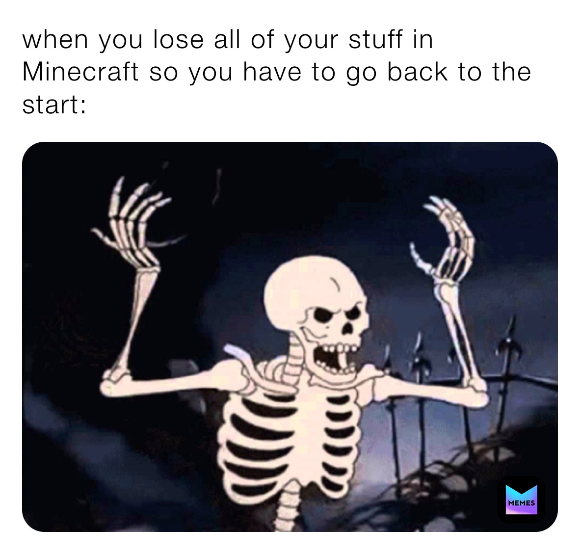 when you lose all of your stuff in Minecraft so you have to go back to the start: