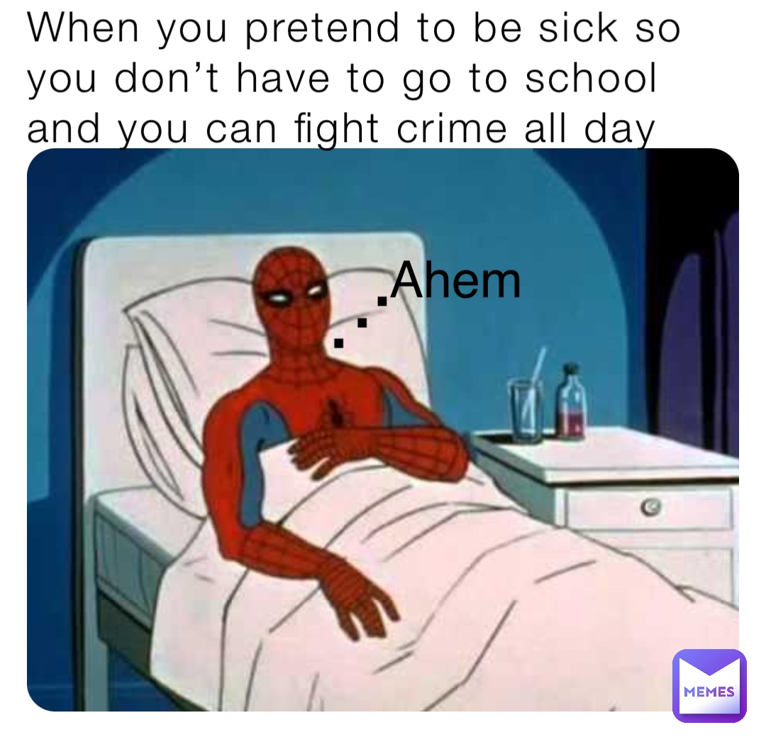 When you pretend to be sick so you don’t have to go to school and you can fight crime all day Ahem . . .