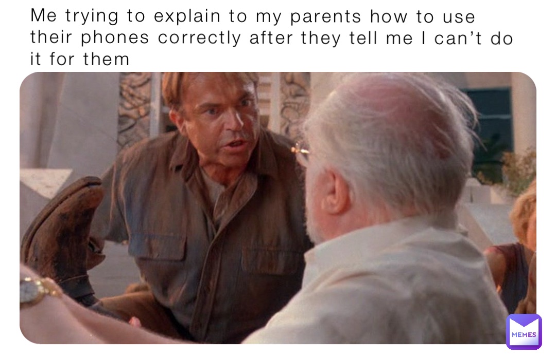 Me trying to explain to my parents how to use their phones correctly after they tell me I can’t do it for them