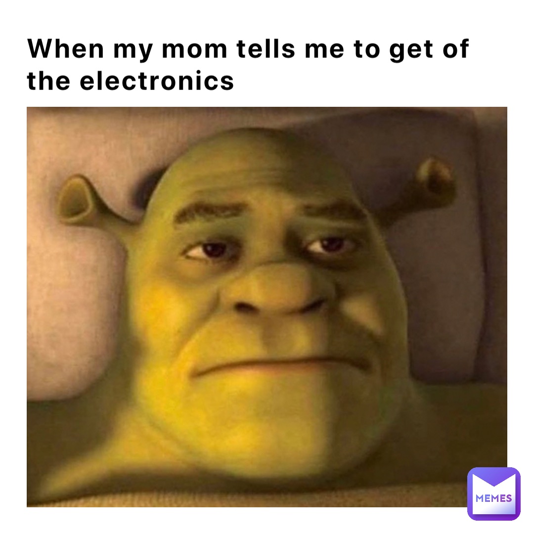 When my mom tells me to get of the electronics