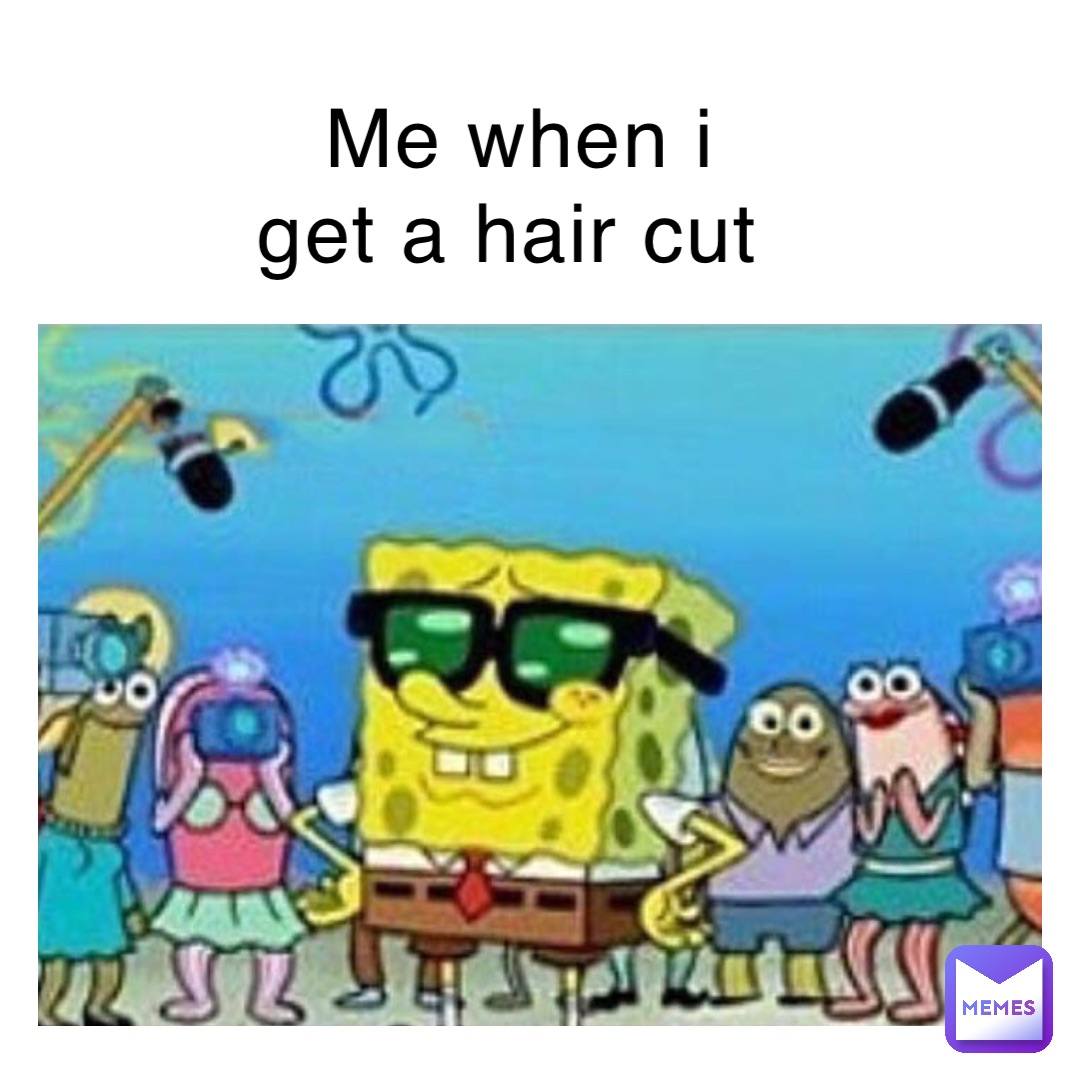 Me when I get a hair cut